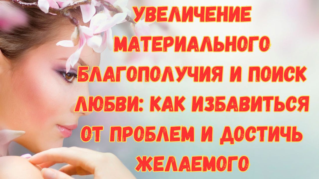 Увеличение материального благополучия и поиск любви: Как избавиться от проблем и достичь желаемого